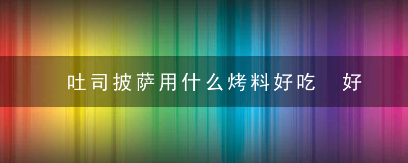 吐司披萨用什么烤料好吃 好吃又简单的吐司披萨做法